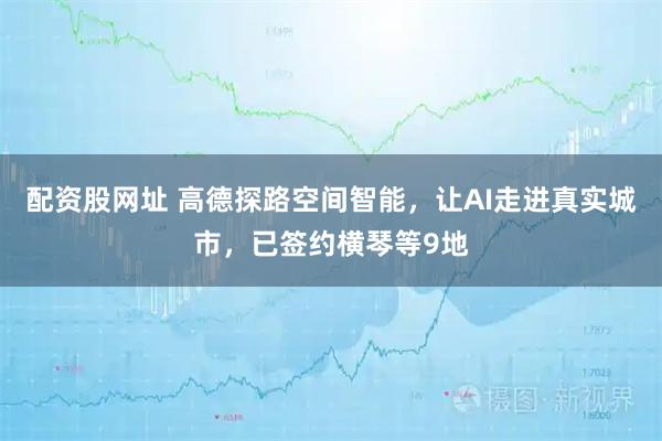 配资股网址 高德探路空间智能，让AI走进真实城市，已签约横琴等9地