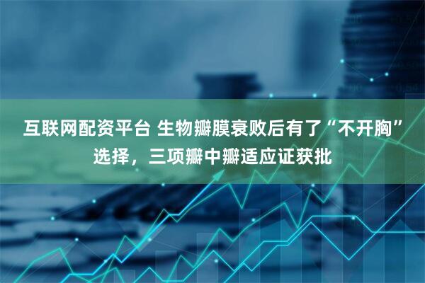 互联网配资平台 生物瓣膜衰败后有了“不开胸”选择，三项瓣中瓣适应证获批