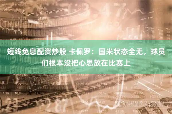 短线免息配资炒股 卡佩罗：国米状态全无，球员们根本没把心思放在比赛上