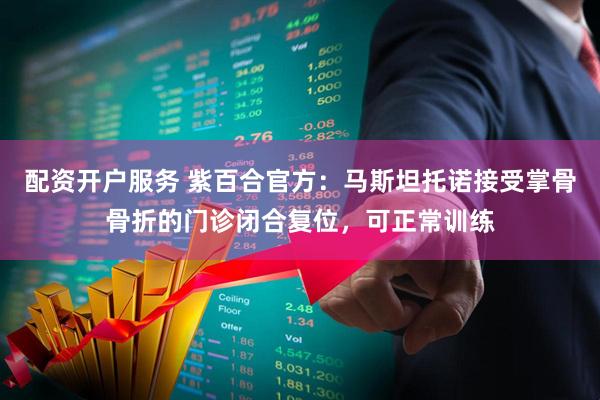 配资开户服务 紫百合官方：马斯坦托诺接受掌骨骨折的门诊闭合复位，可正常训练