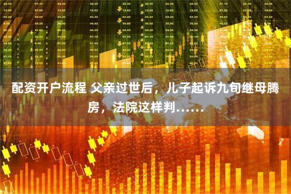 配资开户流程 父亲过世后,儿子起诉九旬继母腾房,法院这样判……