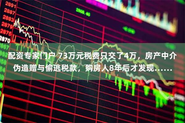 配资专家门户 73万元税费只交了4万，房产中介伪造赠与偷逃税款，购房人8年后才发现……